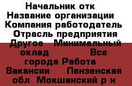 Начальник отк › Название организации ­ Компания-работодатель › Отрасль предприятия ­ Другое › Минимальный оклад ­ 25 000 - Все города Работа » Вакансии   . Пензенская обл.,Мокшанский р-н